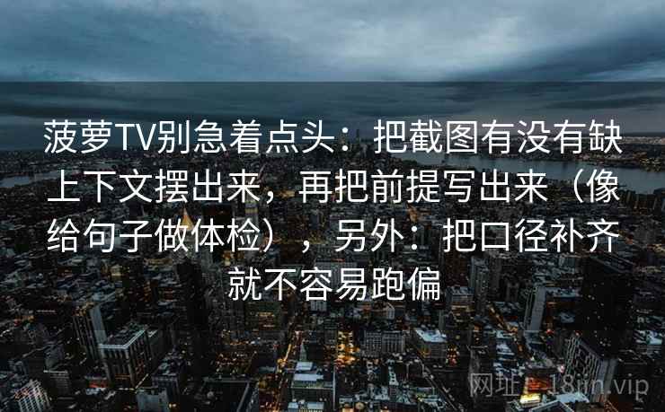 菠萝TV别急着点头:把截图有没有缺上下文摆出来,再把前提写出来(像给句子做体检),另外:把口径补齐就不容易跑偏 菠萝TV别急着点头:把截图有没有缺上下文摆出来,再把前提写出来(像给句子做体检),另外:把口径补齐就不容易跑偏