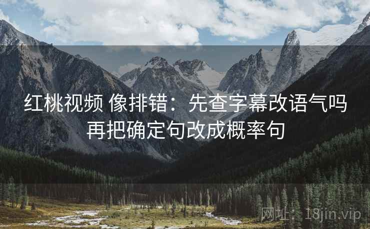 红桃视频 像排错：先查字幕改语气吗再把确定句改成概率句