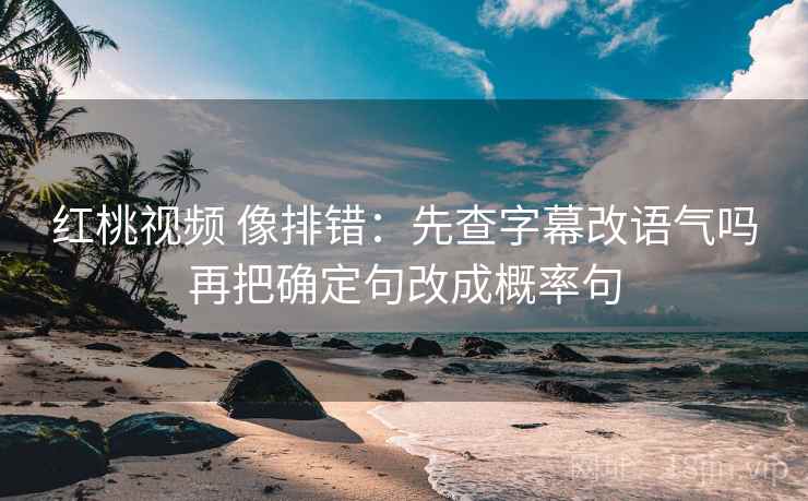 红桃视频 像排错：先查字幕改语气吗再把确定句改成概率句