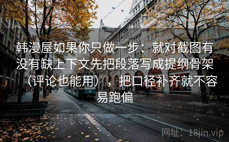 韩漫屋如果你只做一步：就对截图有没有缺上下文先把段落写成提纲骨架（评论也能用），把口径补齐就不容易跑偏