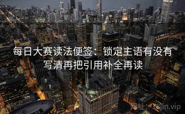每日大赛读法便签：锁定主语有没有写清再把引用补全再读