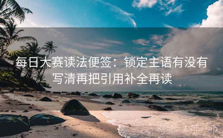 每日大赛读法便签：锁定主语有没有写清再把引用补全再读