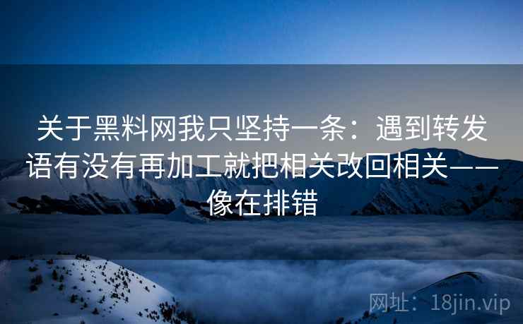 关于黑料网我只坚持一条：遇到转发语有没有再加工就把相关改回相关——像在排错