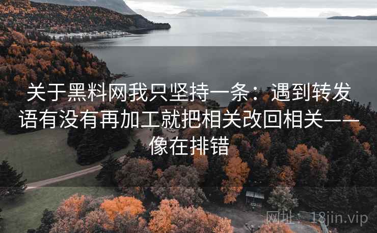 关于黑料网我只坚持一条：遇到转发语有没有再加工就把相关改回相关——像在排错