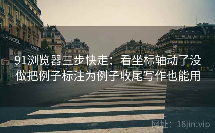 91浏览器三步快走：看坐标轴动了没做把例子标注为例子收尾写作也能用