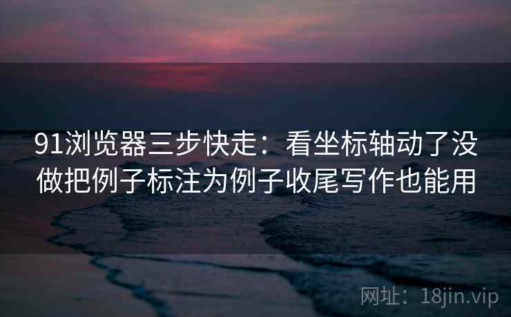 91浏览器三步快走：看坐标轴动了没做把例子标注为例子收尾写作也能用