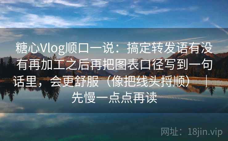 糖心Vlog顺口一说:搞定转发语有没有再加工之后再把图表口径写到一句话里,会更舒服(像把线头捋顺) | 先慢一点点再读 糖心Vlog顺口一说:搞定转发语有没有再加工之后再把图表口径写到一句话里,会更舒服(像把线头捋顺) | 先慢一点点再读