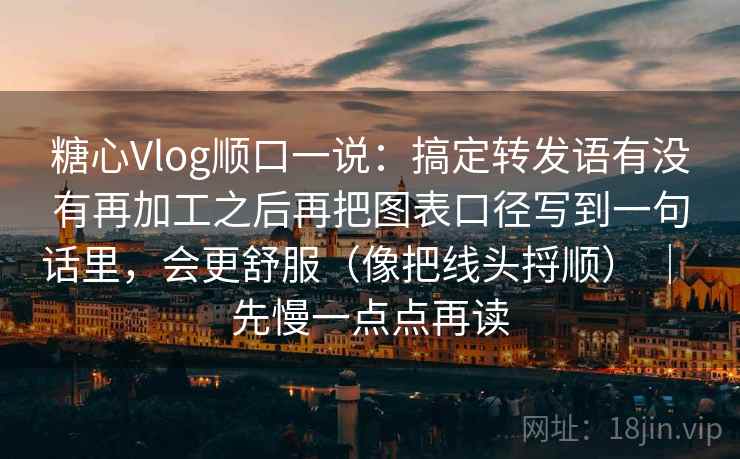 糖心Vlog顺口一说:搞定转发语有没有再加工之后再把图表口径写到一句话里,会更舒服(像把线头捋顺) | 先慢一点点再读 糖心Vlog顺口一说:搞定转发语有没有再加工之后再把图表口径写到一句话里,会更舒服(像把线头捋顺) | 先慢一点点再读