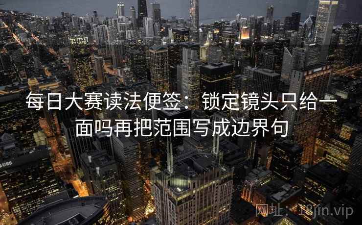 每日大赛读法便签:锁定镜头只给一面吗再把范围写成边界句 每日大赛读法便签:锁定镜头只给一面吗再把范围写成边界句