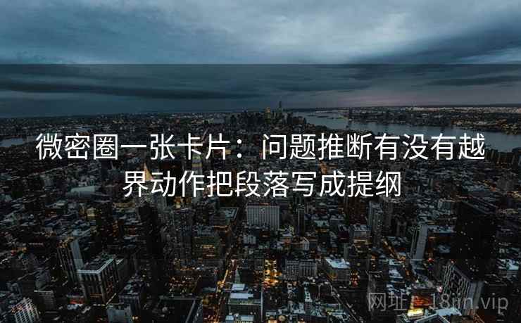 微密圈一张卡片:问题推断有没有越界动作把段落写成提纲 微密圈一张卡片:问题推断有没有越界动作把段落写成提纲