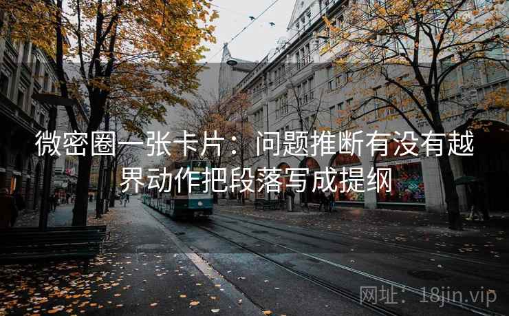 微密圈一张卡片:问题推断有没有越界动作把段落写成提纲 微密圈一张卡片:问题推断有没有越界动作把段落写成提纲