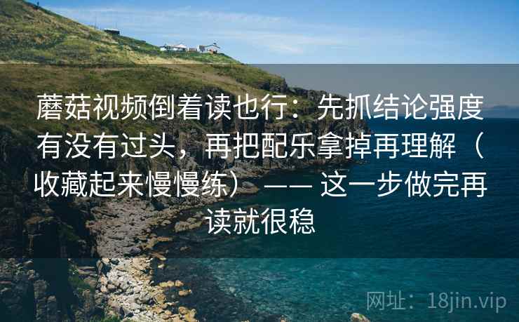 蘑菇视频倒着读也行:先抓结论强度有没有过头,再把配乐拿掉再理解(收藏起来慢慢练) —— 这一步做完再读就很稳 蘑菇视频倒着读也行:先抓结论强度有没有过头,再把配乐拿掉再理解(收藏起来慢慢练) —— 这一步做完再读就很稳