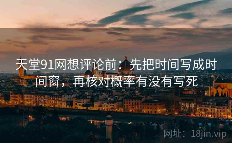 天堂91网想评论前:先把时间写成时间窗,再核对概率有没有写死 天堂91网想评论前:先把时间写成时间窗,再核对概率有没有写死